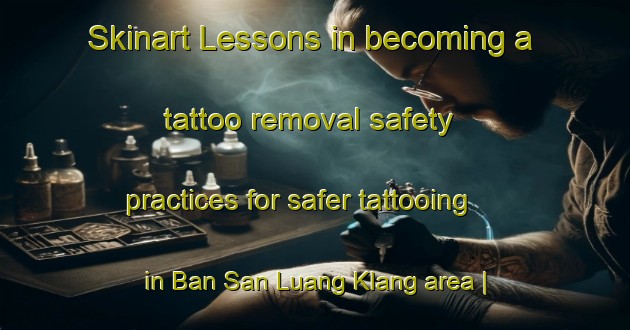 Skinart Lessons in becoming a tattoo removal safety practices for safer tattooing in Ban San Luang Klang area | RemovalTraining | RemovalClasses | SkinartTraining-Thailand
